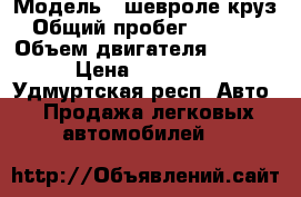  › Модель ­ шевроле круз › Общий пробег ­ 80 000 › Объем двигателя ­ 1 600 › Цена ­ 440 000 - Удмуртская респ. Авто » Продажа легковых автомобилей   